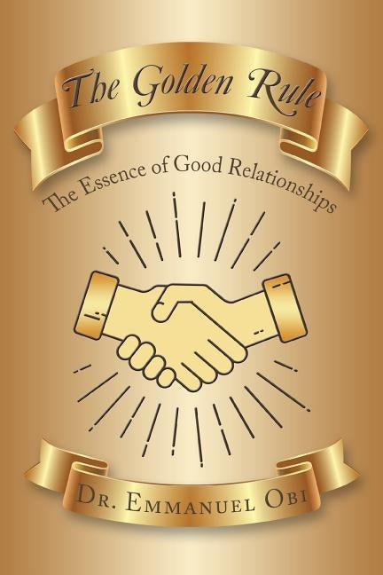 The Golden Rule: The Essence of Good Relationships by Obi, Emmanuel