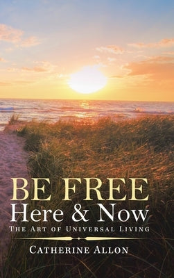 Be Free Here & Now: The Art of Universal Living by Allon, Catherine