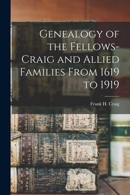 Genealogy of the Fellows-Craig and Allied Families From 1619 to 1919 by Craig, Frank H.