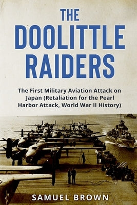 The Doolittle Raiders: The First Military Aviation Attack on Japan (Retaliation for the Pearl Harbor Attack, World War II History) by Brown, Samuel