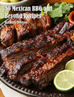 50 Mexican BBQ and Beyond Recipes by Johnson, Kelly