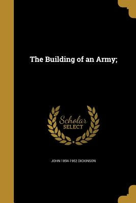 The Building of an Army; by Dickinson, John 1894-1952