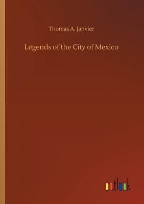 Legends of the City of Mexico by Janvier, Thomas A.