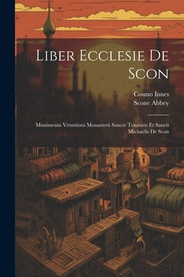 Liber Ecclesie De Scon: Munimenta Vetustiora Monasterii Sancte Trinitatis Et Sancti Michaelis De Scon by Abbey, Scone