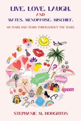 Live. Love. Laugh. and Mates. Menopause. Mischief.: My Fears and Tears Throughout the Years by Houghton, Stephanie M.
