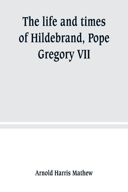 The life and times of Hildebrand, Pope Gregory VII by Harris Mathew, Arnold