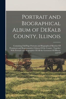 Portrait and Biographical Album of DeKalb County, Illinois: Containing Full-page Portraits and Biographical Sketches Of Prominent and Representative C by Anonymous