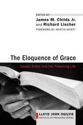 The Eloquence of Grace: Joseph Sittler and the Preaching Life by Childs, James M., Jr.