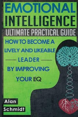 Emotional Intelligence: Ultimate Practical Guide: How to Become A Lively And Likeable Leader By Improving Your EQ by Schmidt, Alan
