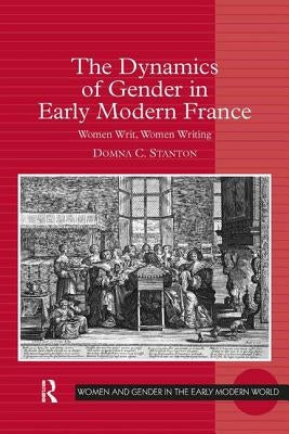 The Dynamics of Gender in Early Modern France: Women Writ, Women Writing by Stanton, Domna C.
