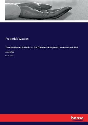 The defenders of the faith, or, The Christian apologists of the second and third centuries: Fourth Edition by Watson, Frederick