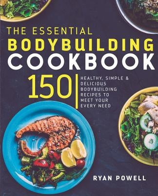 Essential Bodybuilding Cookbook: 150 Healthy, Simple & Delicious Bodybuilding Recipes To Meet Your Every Need by Powell, Ryan