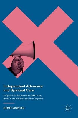 Independent Advocacy and Spiritual Care: Insights from Service Users, Advocates, Health Care Professionals and Chaplains by Morgan, Geoff