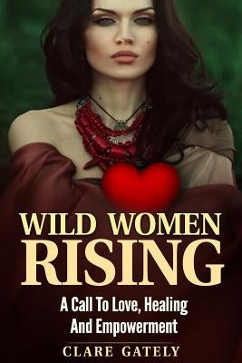 Wild Women Rising.: A Call To Love, Healing And Empowerment by Gately, C.