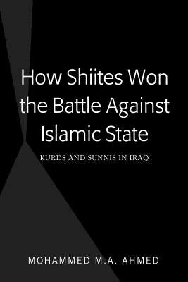 How Shiites Won the Battle Against Islamic State: Kurds and Sunnis in Iraq by Ahmed, Mohammed M. a.