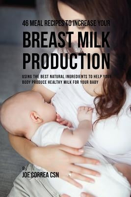 46 Meal Recipes to Increase Your Breast Milk Production: Using the Best Natural Ingredients to Help Your Body Produce Healthy Milk for Your Baby by Correa, Joe