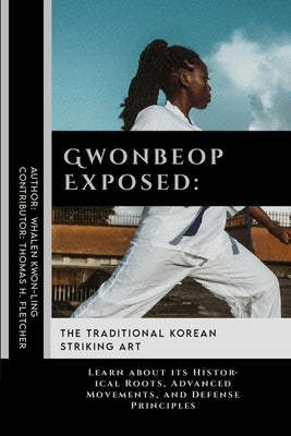 Gwonbeop Exposed: The Traditional Korean Striking Art: Learn about its Historical Roots, Advanced Movements, and Defense Principles by Fletcher, Thomas H.