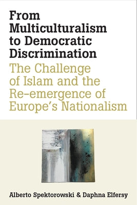 From Multiculturalism to Democratic Discrimination: The Challenge of Islam and the Re-Emergence of Europe's Nationalism by Spektorowski, Alberto