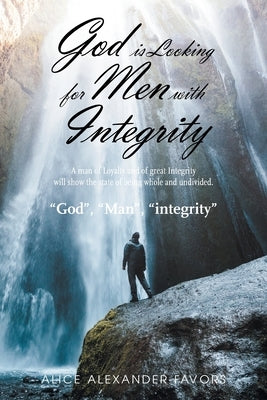 God Is Looking for Men with Integrity: A Man of Loyalty and of Great Integrity Will Show the State of Being Whole and Undivided. by Alexander-Favors, Alice