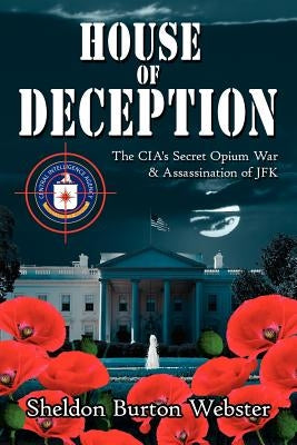 House of Deception: The CIA's Secret Opium War & Assassination of JFK by Webster, Sheldon Burton