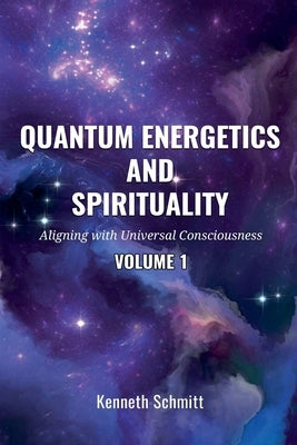 Quantum Energetics and Spirituality Volume 1: Aligning with Universal Consciousness by Schmitt, Kenneth
