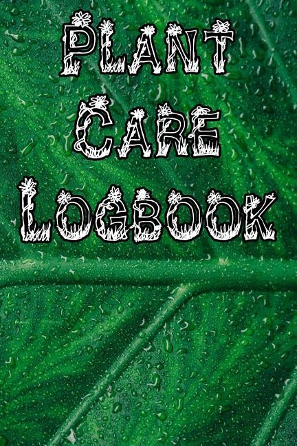 Plant Care Logbook: Record Plant Care, Watering, Special Care, Diseases, Soil Types, Temperatures and Pests by Journals, Plant Care