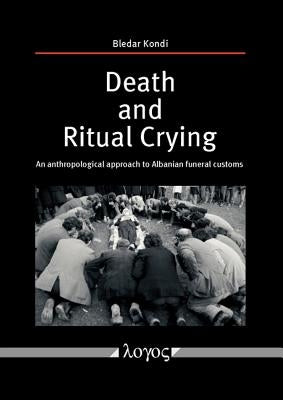 Death and Ritual Crying: An Anthropological Approach to Albanian Funeral Customs by Kondi, Bledar