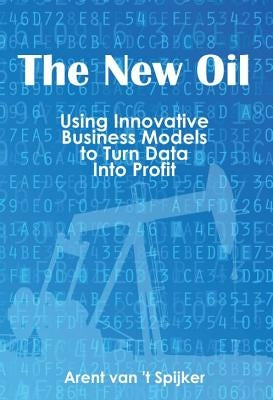 The New Oil: Using Innovative Business Models to turn Data Into Profit by Van 't Spijker, Arent