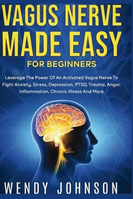 Vagus NerveMade Easy For Beginners: Leverage The Power Of An Activated Vagus Nerve To Fight Anxiety, Stress, Depression, PTSD, Trauma, Anger, Inflamma by Johnson, Wendy