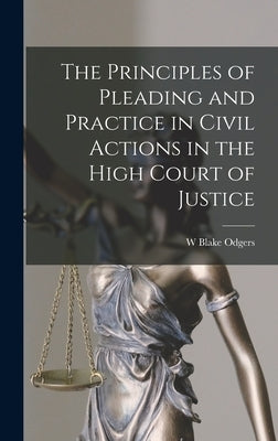 The Principles of Pleading and Practice in Civil Actions in the High Court of Justice by Odgers, W. Blake