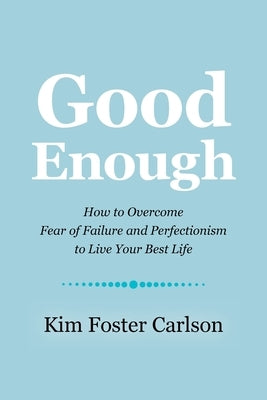 Good Enough: How to Overcome Fear of Failure and Perfectionism to Live Your Best Life by Carlson, Kim Foster