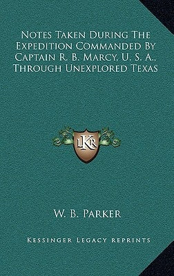 Notes Taken During The Expedition Commanded By Captain R. B. Marcy, U. S. A., Through Unexplored Texas by Parker, W. B.