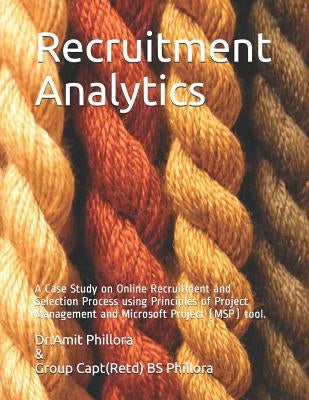 Recruitment Analytics: A Case Study on Online Recruitment and Selection Process using Principles of Project Management and Microsoft Project by Phillora (Retd), Group Capt Bs