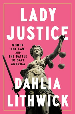 Lady Justice: Women, the Law, and the Battle to Save America by Lithwick, Dahlia