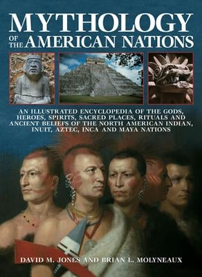Mythology of the American Nations: An Illustrated Encyclopedia of the Gods, Heroes, Spirits, Sacred Places, Rituals and Ancient Beliefs of the North A by Jones, David M.