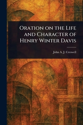 Oration on the Life and Character of Henry Winter Davis by Creswell, John a. J. (John Angel James)