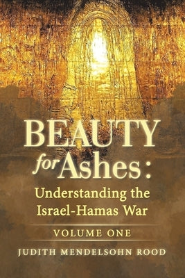 Beauty for Ashes: Understanding the Israel-Hamas War: Volume One by Rood, Judith Mendelsohn