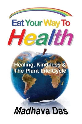 Eat Your Way To Health: Healing, Kindness And The Plant Life Cycle by Das, Madhava