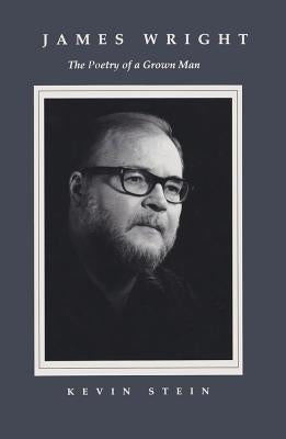James Wright: The Poetry of a Grown Man: Constancy and Transition in the Work of James Wright by Stein, Kevin
