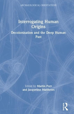 Interrogating Human Origins: Decolonisation and the Deep Human Past by Porr, Martin