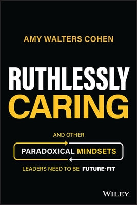 Ruthlessly Caring: And Other Paradoxical Mindsets Leaders Need to Be Future-Fit by Walters Cohen, Amy