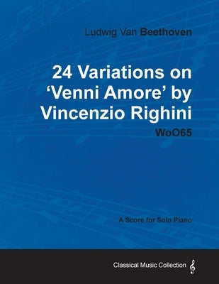 Ludwig Van Beethoven - 24 Variations on 'Venni Amore' by Vincenzio Righini - Woo65 - A Score for Solo Piano by Beethoven, Ludwig Van