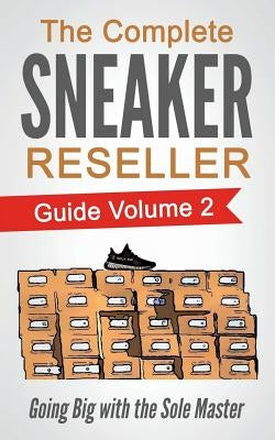 The Complete Sneaker Reseller Guide: Volume 2: Going Big with the Sole Master by Masterson, Sole