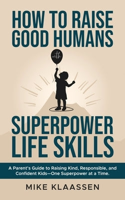 How to Raise Good Humans with Superpower Life Skills: A Parent's Guide to Raising Kind, Responsible, and Confident Kids-One Superpower at a Time by Klaassen, Mike
