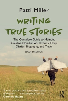 Writing True Stories: The Complete Guide to Memoir, Creative Non-Fiction, Personal Essay, Diaries, Biography, and Travel by Miller, Patti