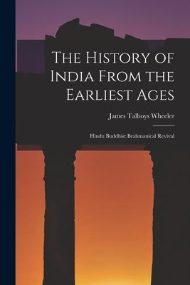 The History of India From the Earliest Ages: Hindu Buddhist Brahmanical Revival by Wheeler, James Talboys