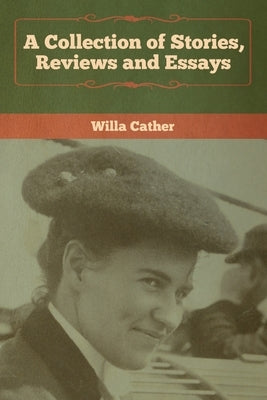 A Collection of Stories, Reviews and Essays by Cather, Willa