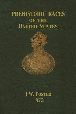 Prehistoric Races of the United States by Foster, J. W.