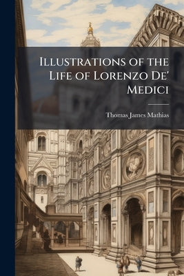Illustrations of the Life of Lorenzo De' Medici by Mathias, Thomas James