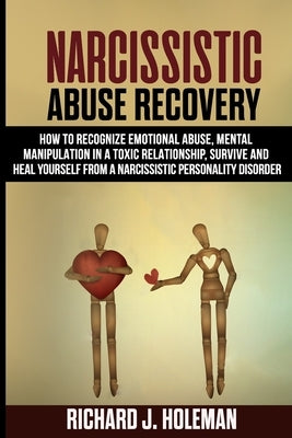 Narcissistic Abuse Recovery: How to Recognize Emotional Abuse and Mental Manipulation in a Toxic Relationship, Survive, and Heal Yourself from Narc by Holeman, Richard J.